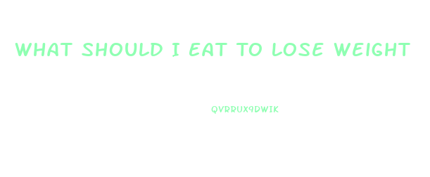 What Should I Eat To Lose Weight