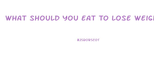 What Should You Eat To Lose Weight