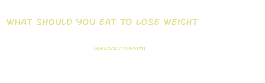 What Should You Eat To Lose Weight