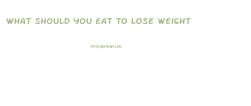 What Should You Eat To Lose Weight