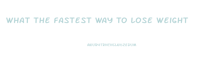 What The Fastest Way To Lose Weight