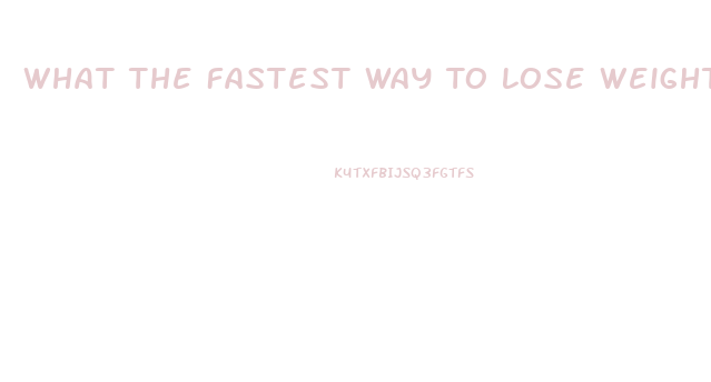 What The Fastest Way To Lose Weight