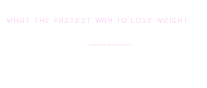 What The Fastest Way To Lose Weight