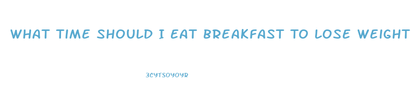 What Time Should I Eat Breakfast To Lose Weight