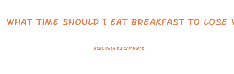 What Time Should I Eat Breakfast To Lose Weight