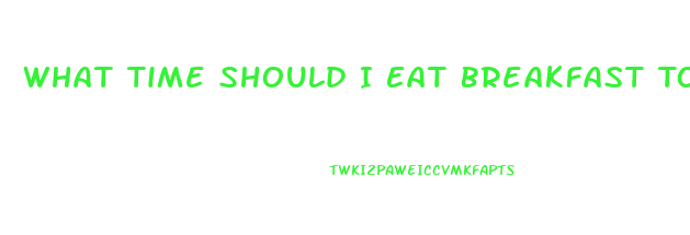 What Time Should I Eat Breakfast To Lose Weight