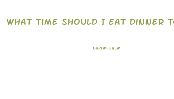 What Time Should I Eat Dinner To Lose Weight