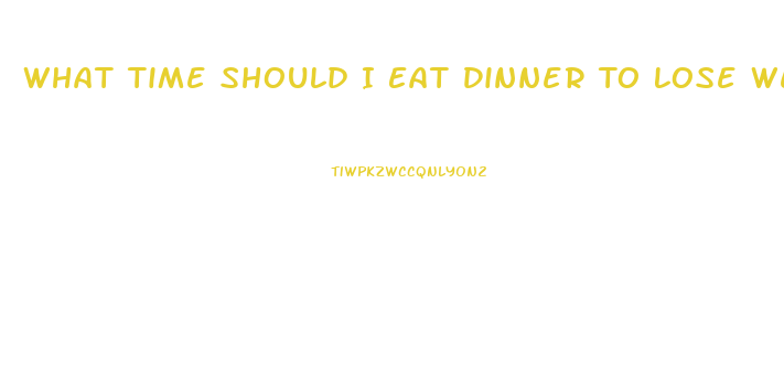 What Time Should I Eat Dinner To Lose Weight