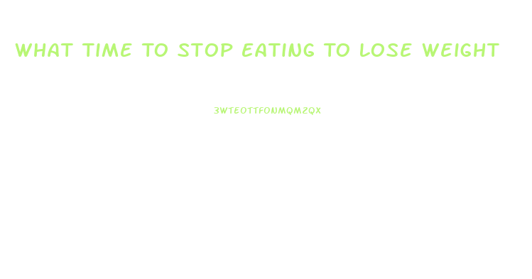 What Time To Stop Eating To Lose Weight