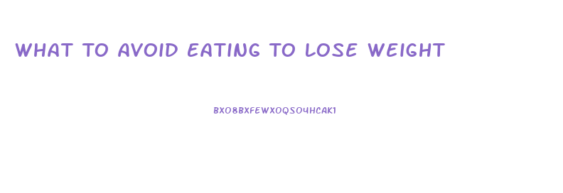 What To Avoid Eating To Lose Weight