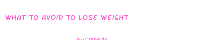 What To Avoid To Lose Weight