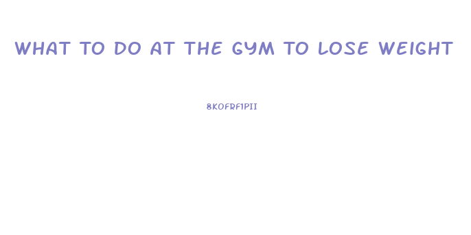 What To Do At The Gym To Lose Weight