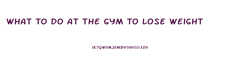 What To Do At The Gym To Lose Weight