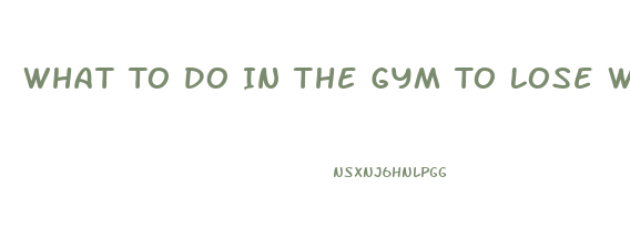 What To Do In The Gym To Lose Weight