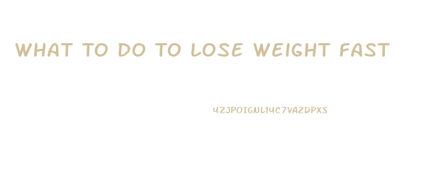 What To Do To Lose Weight Fast