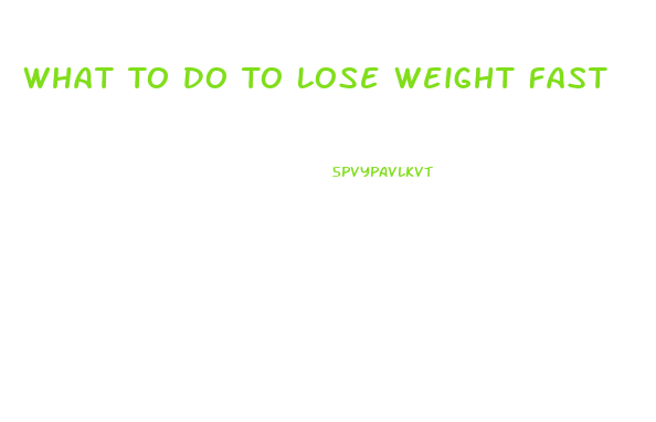 What To Do To Lose Weight Fast