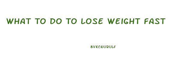 What To Do To Lose Weight Fast