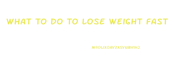 What To Do To Lose Weight Fast