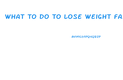 What To Do To Lose Weight Fast