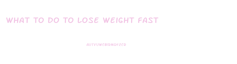 What To Do To Lose Weight Fast