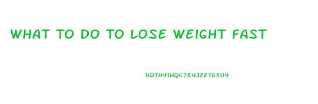 What To Do To Lose Weight Fast