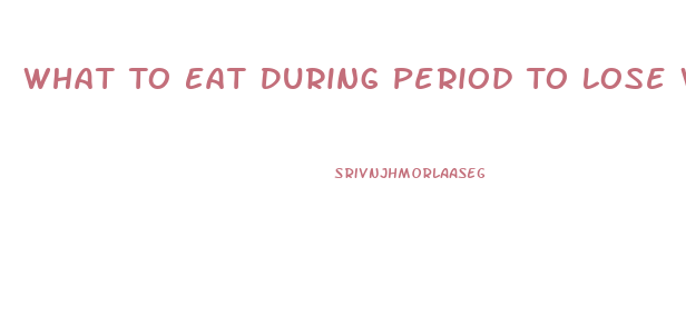 What To Eat During Period To Lose Weight