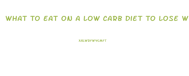 What To Eat On A Low Carb Diet To Lose Weight