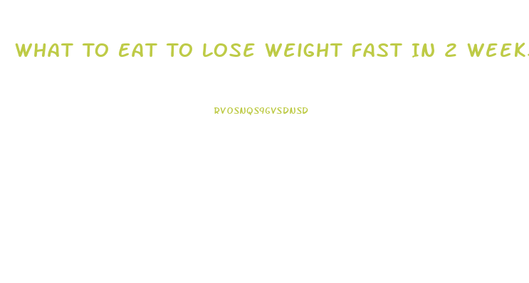 What To Eat To Lose Weight Fast In 2 Weeks