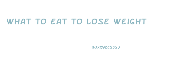 What To Eat To Lose Weight