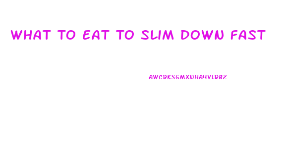 What To Eat To Slim Down Fast