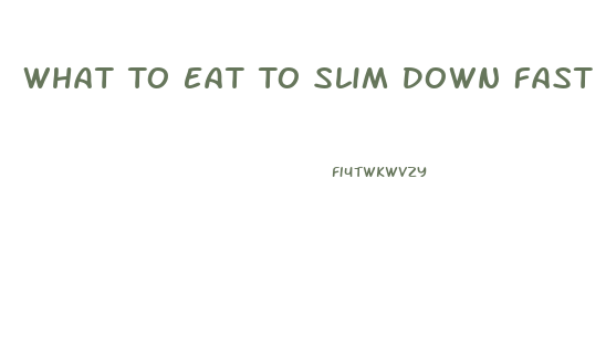 What To Eat To Slim Down Fast
