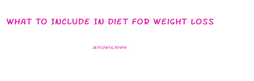 What To Include In Diet For Weight Loss
