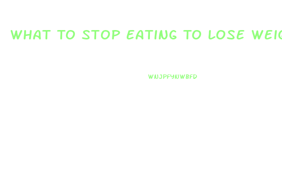 What To Stop Eating To Lose Weight Fast