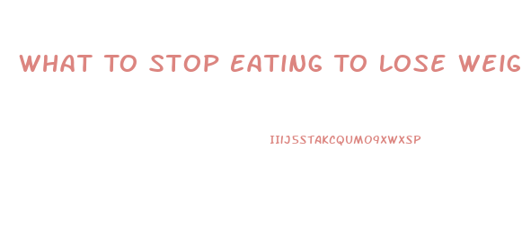 What To Stop Eating To Lose Weight