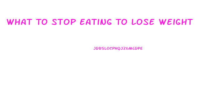 What To Stop Eating To Lose Weight