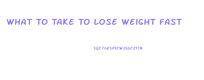 What To Take To Lose Weight Fast