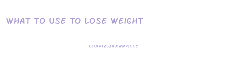 What To Use To Lose Weight