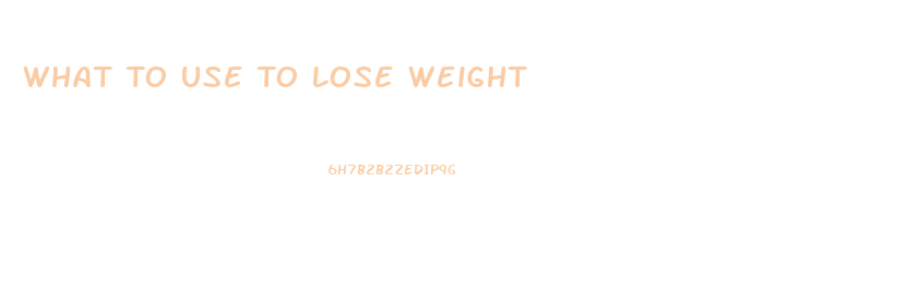 What To Use To Lose Weight