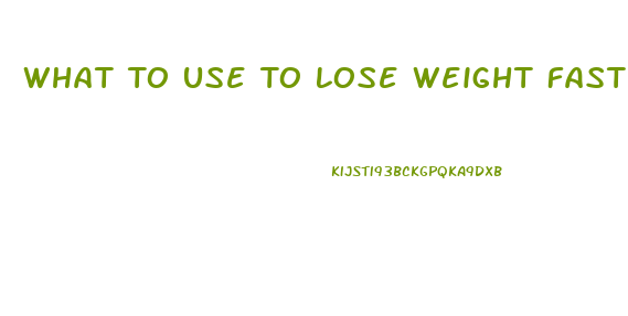 What To Use To Lose Weight Fast