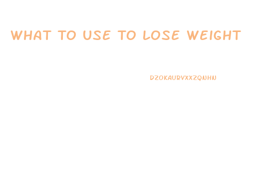 What To Use To Lose Weight