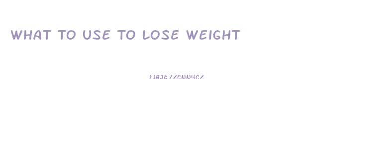 What To Use To Lose Weight