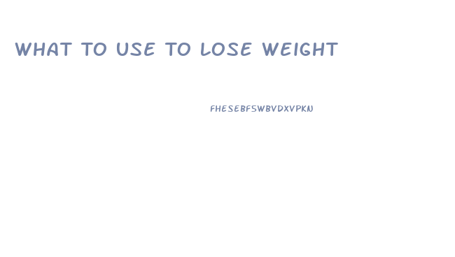 What To Use To Lose Weight