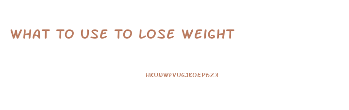 What To Use To Lose Weight