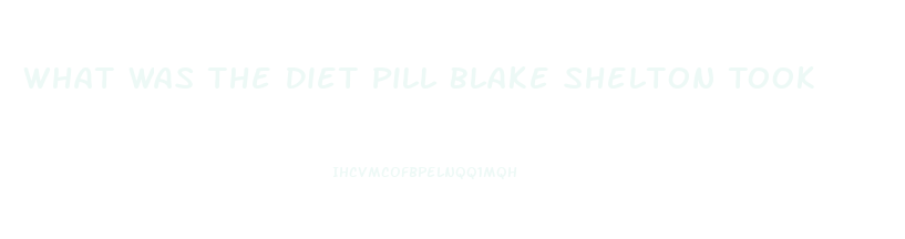 What Was The Diet Pill Blake Shelton Took