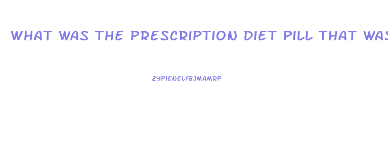 What Was The Prescription Diet Pill That Was Pulled From Market After Deaths