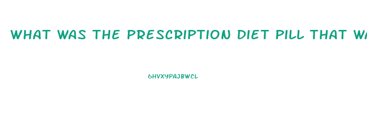 What Was The Prescription Diet Pill That Was Pulled From Market After Deaths