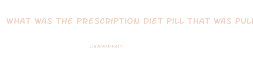 What Was The Prescription Diet Pill That Was Pulled From Market After Deaths