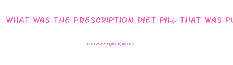 What Was The Prescription Diet Pill That Was Pulled From Market After Deaths