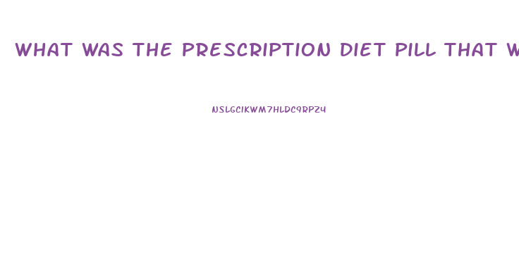 What Was The Prescription Diet Pill That Was Pulled From Market After Deaths