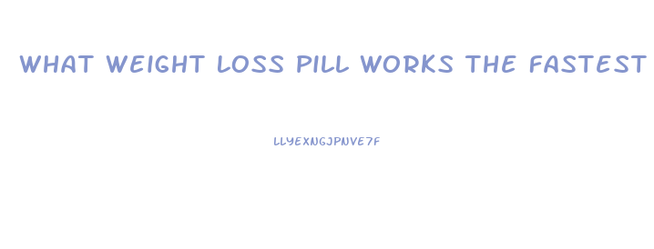 What Weight Loss Pill Works The Fastest